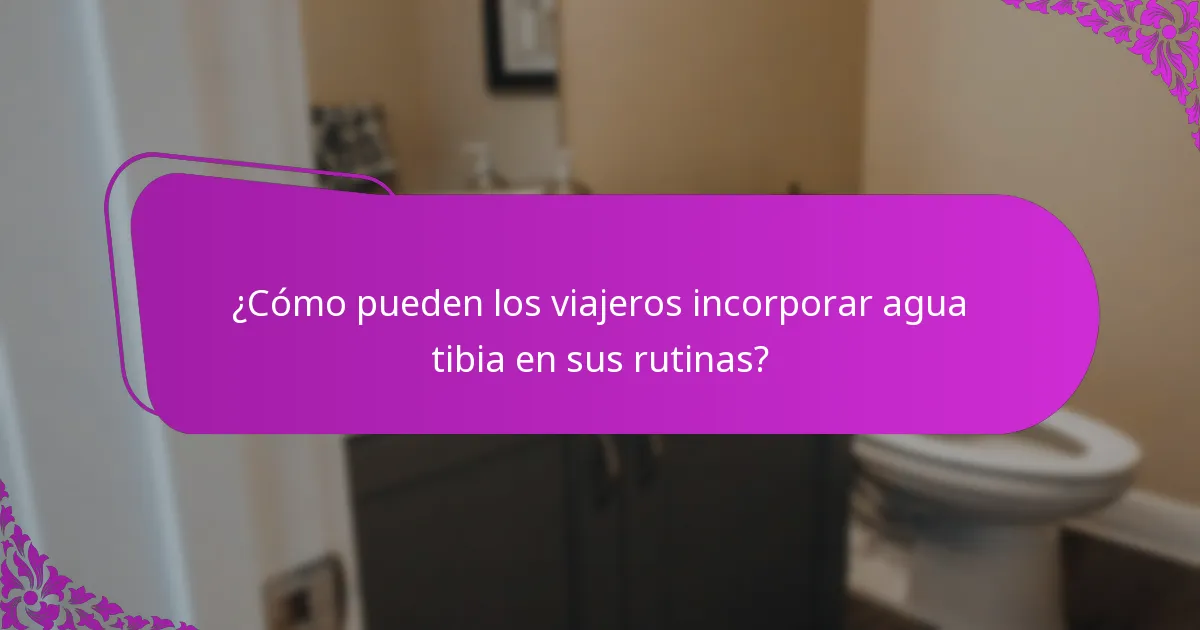 ¿Cómo pueden los viajeros incorporar agua tibia en sus rutinas?